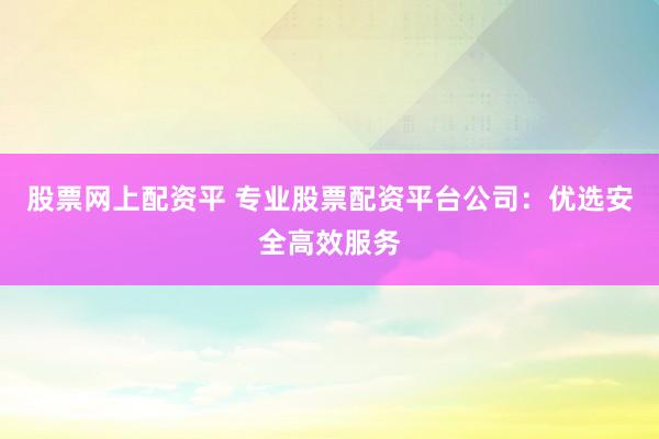 股票网上配资平 专业股票配资平台公司：优选安全高效服务