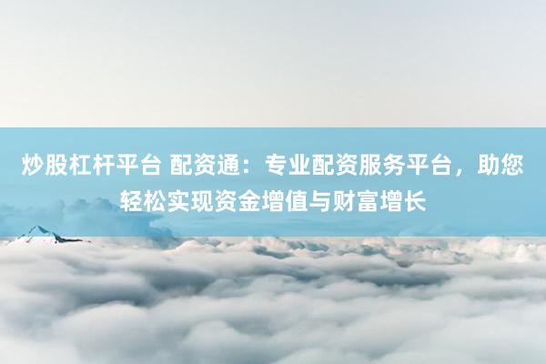 炒股杠杆平台 配资通：专业配资服务平台，助您轻松实现资金增值与财富增长