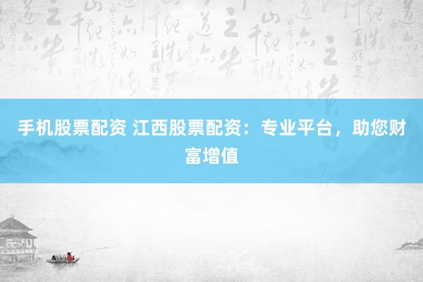 手机股票配资 江西股票配资：专业平台，助您财富增值