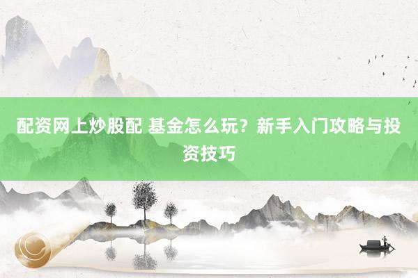 配资网上炒股配 基金怎么玩？新手入门攻略与投资技巧