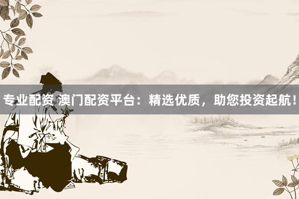 专业配资 澳门配资平台：精选优质，助您投资起航！