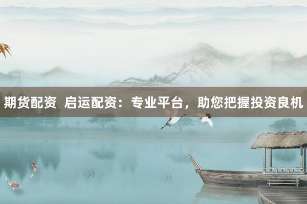 期货配资  启运配资：专业平台，助您把握投资良机