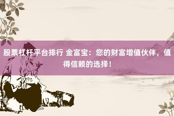 股票杠杆平台排行 金富宝：您的财富增值伙伴，值得信赖的选择！