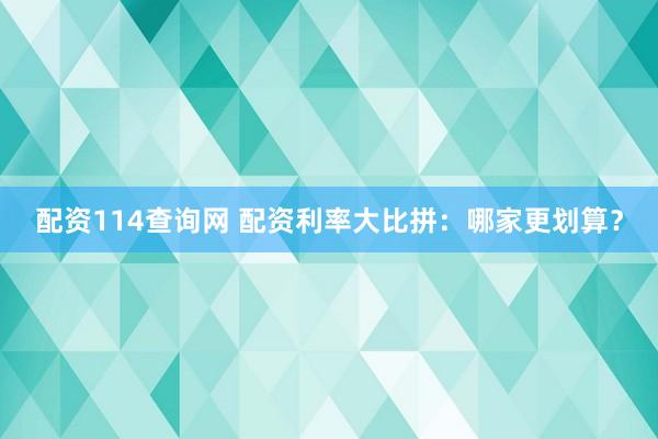 配资114查询网 配资利率大比拼：哪家更划算？