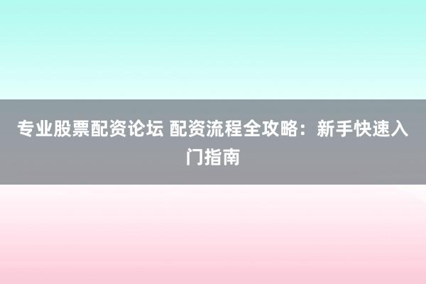 专业股票配资论坛 配资流程全攻略：新手快速入门指南