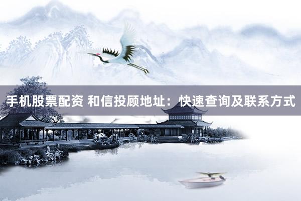 手机股票配资 和信投顾地址：快速查询及联系方式