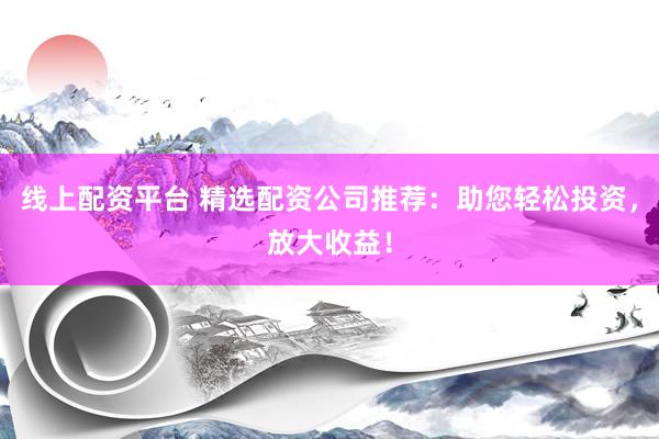 线上配资平台 精选配资公司推荐：助您轻松投资，放大收益！