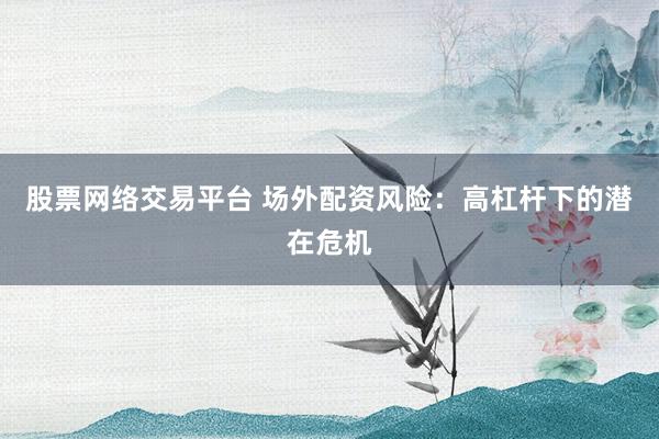 股票网络交易平台 场外配资风险：高杠杆下的潜在危机