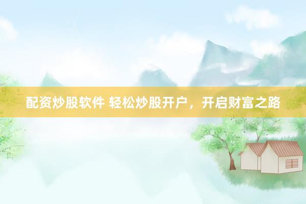 配资炒股软件 轻松炒股开户，开启财富之路