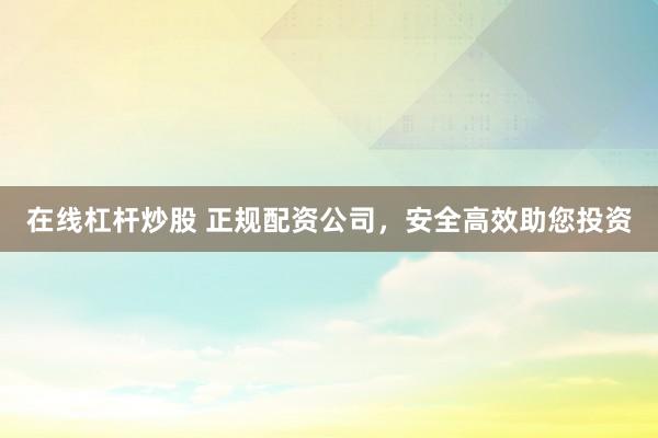 在线杠杆炒股 正规配资公司，安全高效助您投资
