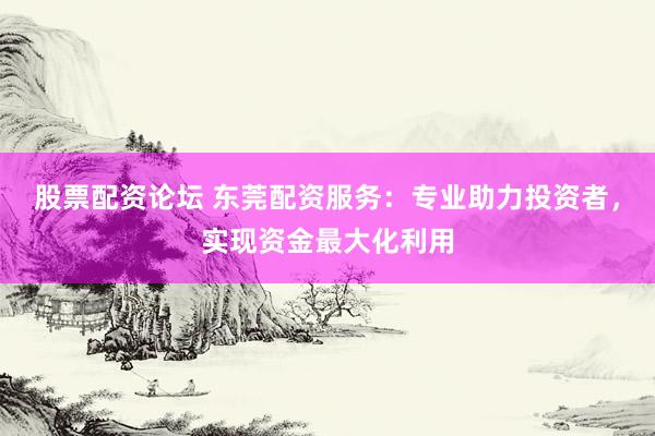 股票配资论坛 东莞配资服务：专业助力投资者，实现资金最大化利用