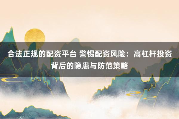 合法正规的配资平台 警惕配资风险：高杠杆投资背后的隐患与防范策略