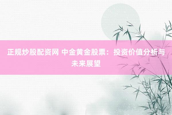 正规炒股配资网 中金黄金股票：投资价值分析与未来展望