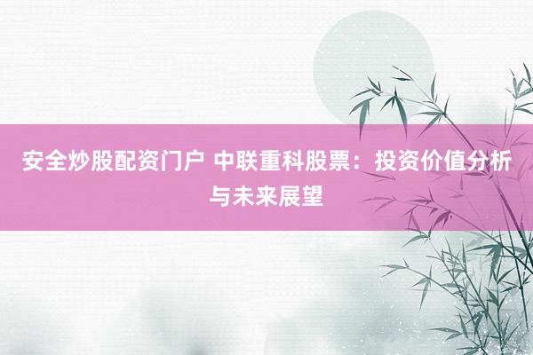 安全炒股配资门户 中联重科股票：投资价值分析与未来展望