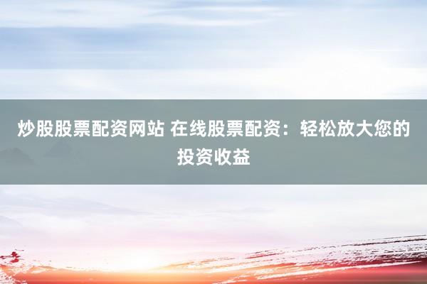 炒股股票配资网站 在线股票配资：轻松放大您的投资收益