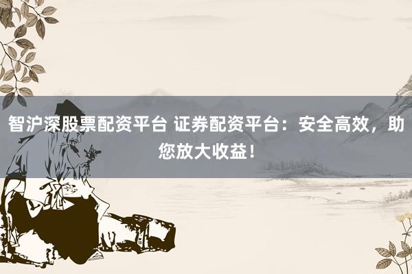 智沪深股票配资平台 证券配资平台：安全高效，助您放大收益！