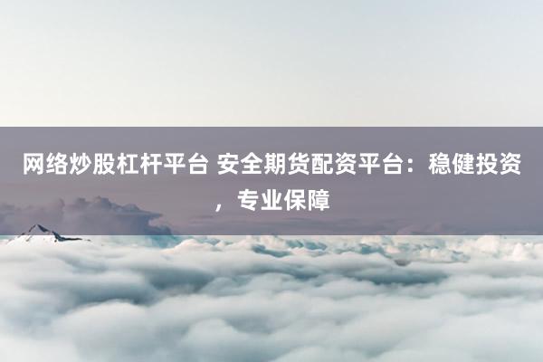 网络炒股杠杆平台 安全期货配资平台：稳健投资，专业保障