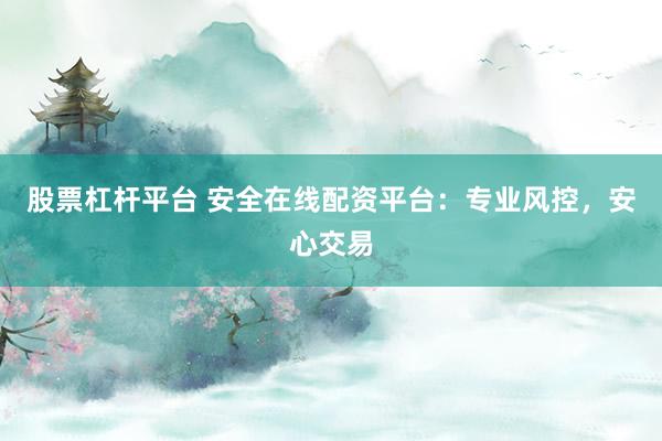 股票杠杆平台 安全在线配资平台：专业风控，安心交易