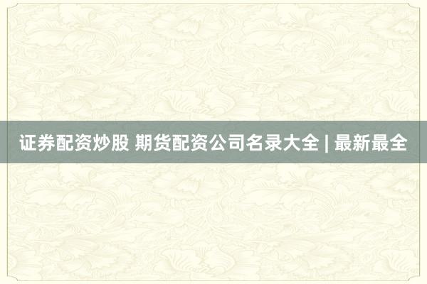 证券配资炒股 期货配资公司名录大全 | 最新最全