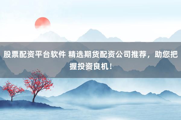 股票配资平台软件 精选期货配资公司推荐，助您把握投资良机！
