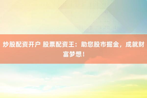 炒股配资开户 股票配资王：助您股市掘金，成就财富梦想！