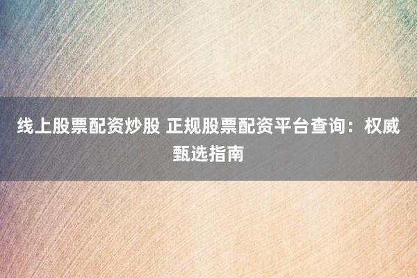 线上股票配资炒股 正规股票配资平台查询：权威甄选指南