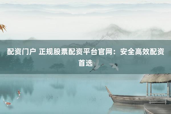 配资门户 正规股票配资平台官网：安全高效配资首选