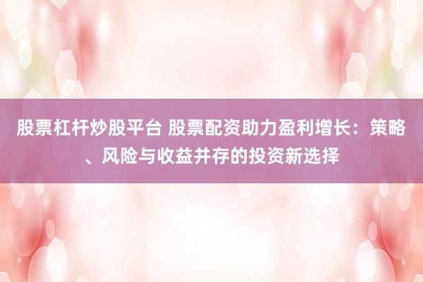 股票杠杆炒股平台 股票配资助力盈利增长：策略、风险与收益并存的投资新选择