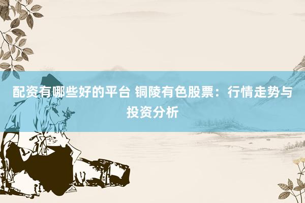 配资有哪些好的平台 铜陵有色股票：行情走势与投资分析