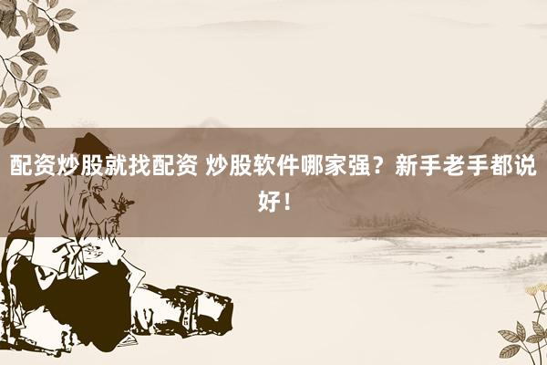 配资炒股就找配资 炒股软件哪家强？新手老手都说好！