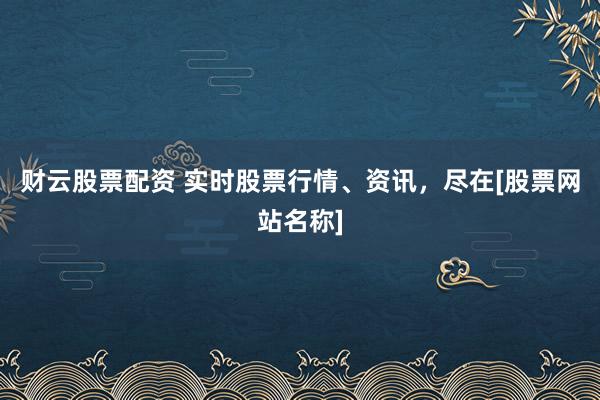 财云股票配资 实时股票行情、资讯，尽在[股票网站名称]