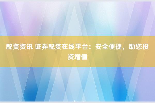 配资资讯 证券配资在线平台：安全便捷，助您投资增值