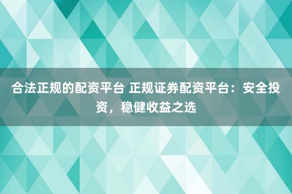 合法正规的配资平台 正规证券配资平台：安全投资，稳健收益之选