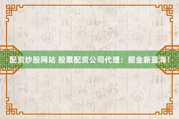 配资炒股网站 股票配资公司代理：掘金新蓝海！