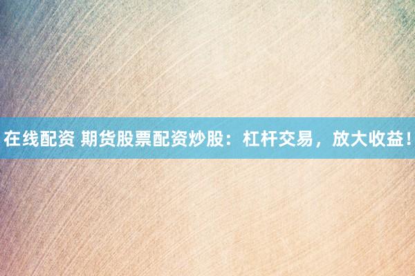 在线配资 期货股票配资炒股：杠杆交易，放大收益！