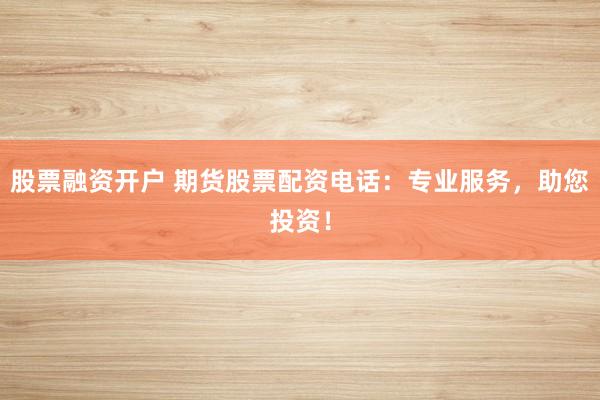 股票融资开户 期货股票配资电话：专业服务，助您投资！