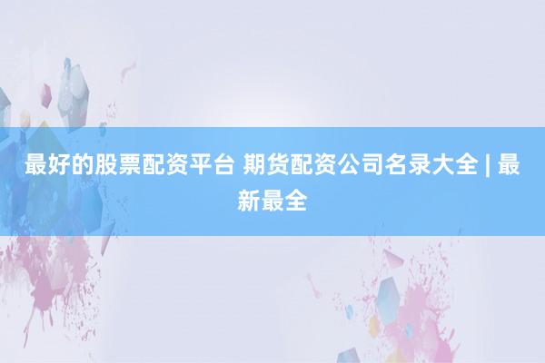 最好的股票配资平台 期货配资公司名录大全 | 最新最全