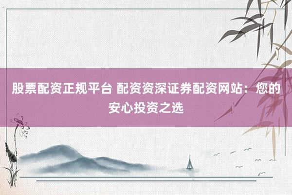 股票配资正规平台 配资资深证券配资网站：您的安心投资之选