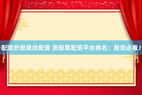 配资炒股就找配资 货股票配资平台排名：投资必看！