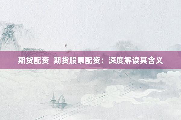 期货配资  期货股票配资：深度解读其含义