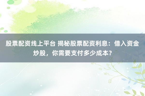 股票配资线上平台 揭秘股票配资利息：借入资金炒股，你需要支付多少成本？