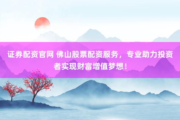 证券配资官网 佛山股票配资服务，专业助力投资者实现财富增值梦想！