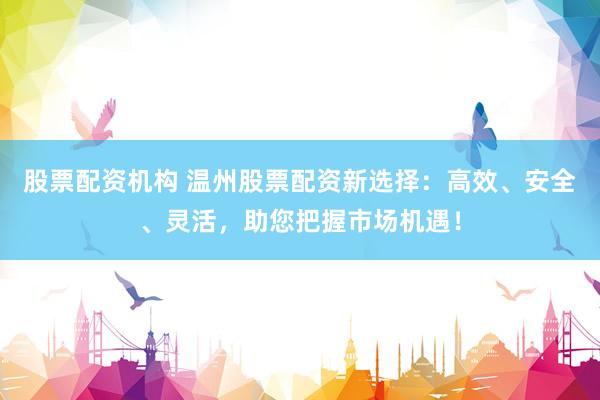 股票配资机构 温州股票配资新选择：高效、安全、灵活，助您把握市场机遇！