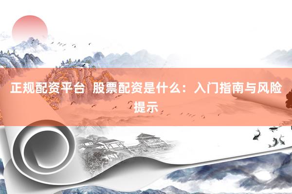 正规配资平台  股票配资是什么：入门指南与风险提示