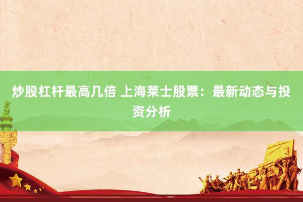 炒股杠杆最高几倍 上海莱士股票：最新动态与投资分析