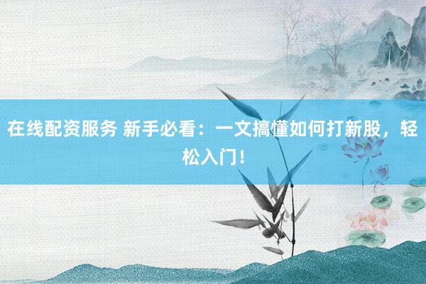 在线配资服务 新手必看：一文搞懂如何打新股，轻松入门！