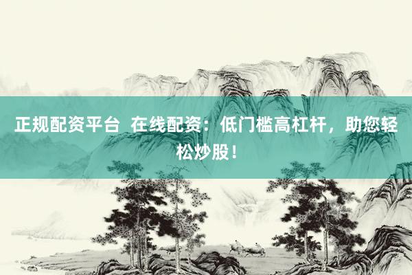 正规配资平台  在线配资：低门槛高杠杆，助您轻松炒股！