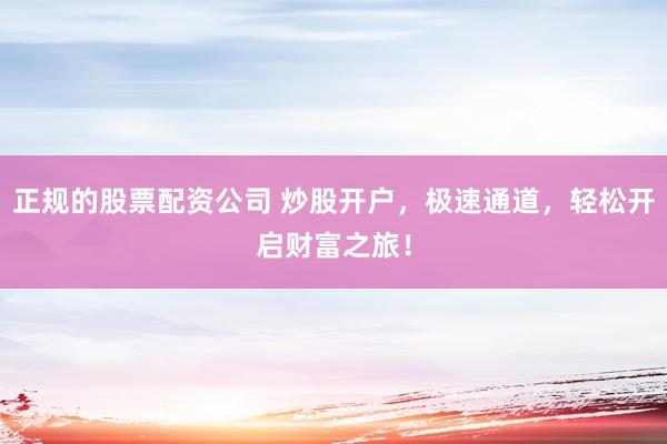 正规的股票配资公司 炒股开户，极速通道，轻松开启财富之旅！