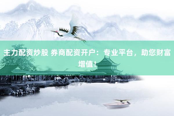 主力配资炒股 券商配资开户：专业平台，助您财富增值！