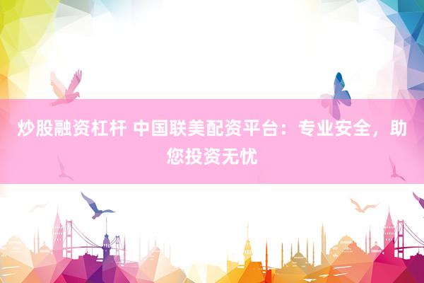 炒股融资杠杆 中国联美配资平台：专业安全，助您投资无忧